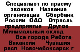 Специалист по приему звонков › Название организации ­ Сбербанк России, ОАО › Отрасль предприятия ­ Другое › Минимальный оклад ­ 18 500 - Все города Работа » Вакансии   . Чувашия респ.,Новочебоксарск г.